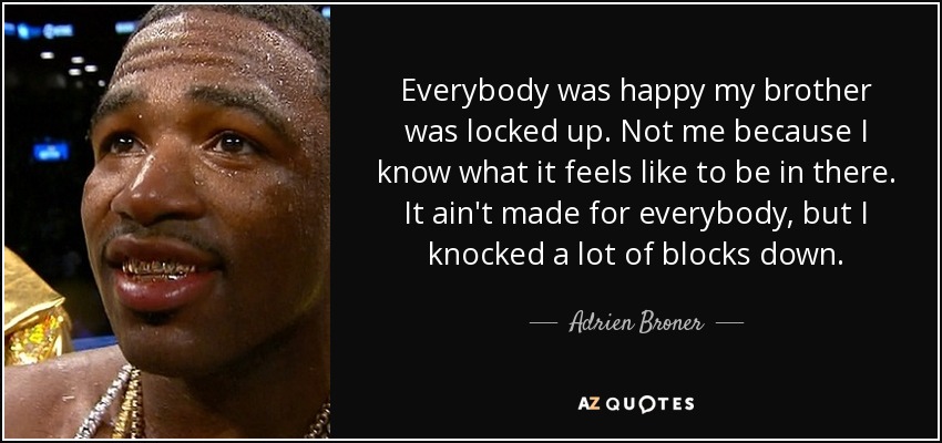Everybody was happy my brother was locked up. Not me because I know what it feels like to be in there. It ain't made for everybody, but I knocked a lot of blocks down. - Adrien Broner