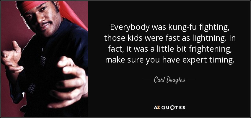 Everybody was kung-fu fighting, those kids were fast as lightning. In fact, it was a little bit frightening, make sure you have expert timing. - Carl Douglas