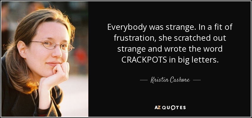 Everybody was strange. In a fit of frustration, she scratched out strange and wrote the word CRACKPOTS in big letters. - Kristin Cashore
