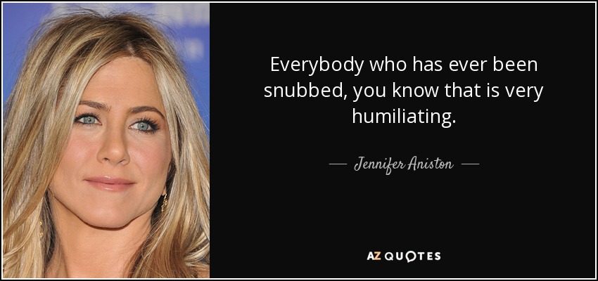 Everybody who has ever been snubbed, you know that is very humiliating. - Jennifer Aniston