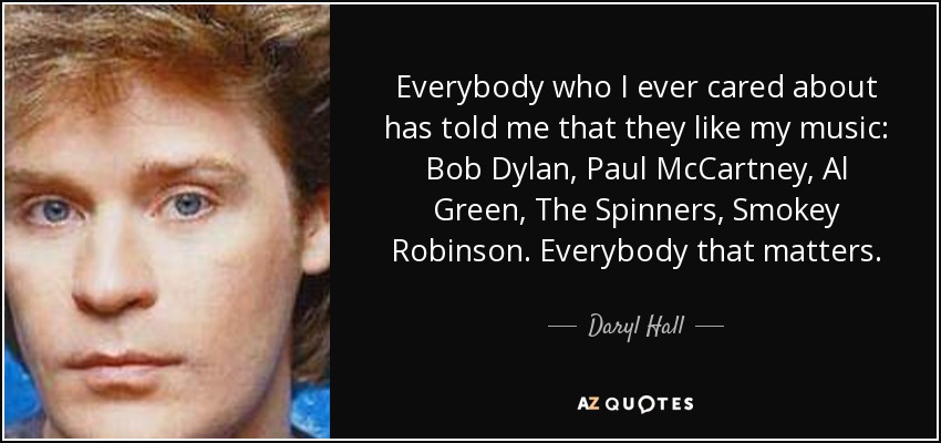 Everybody who I ever cared about has told me that they like my music: Bob Dylan, Paul McCartney, Al Green, The Spinners, Smokey Robinson. Everybody that matters. - Daryl Hall