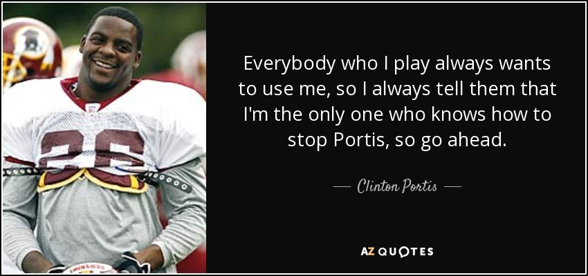 Everybody who I play always wants to use me, so I always tell them that I'm the only one who knows how to stop Portis, so go ahead. - Clinton Portis