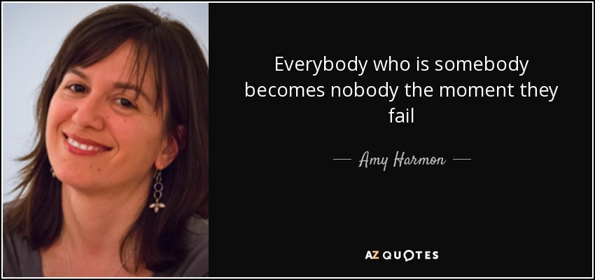 Everybody who is somebody becomes nobody the moment they fail - Amy Harmon