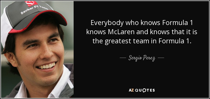 Everybody who knows Formula 1 knows McLaren and knows that it is the greatest team in Formula 1. - Sergio Perez