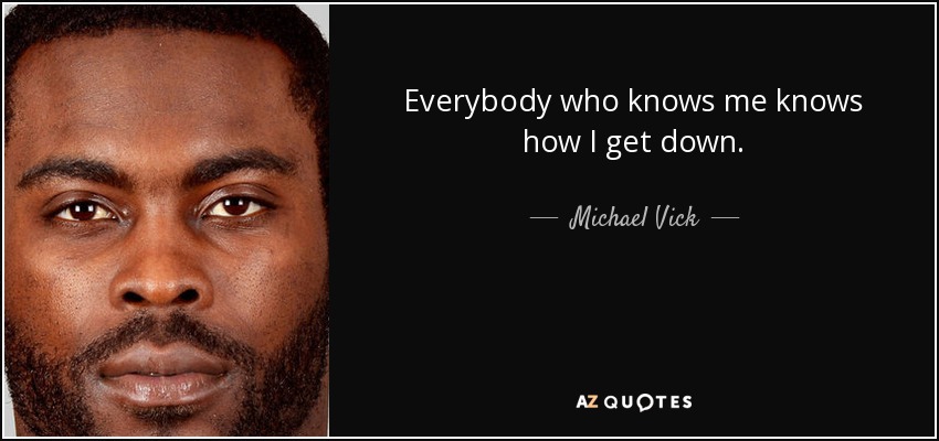 Everybody who knows me knows how I get down. - Michael Vick