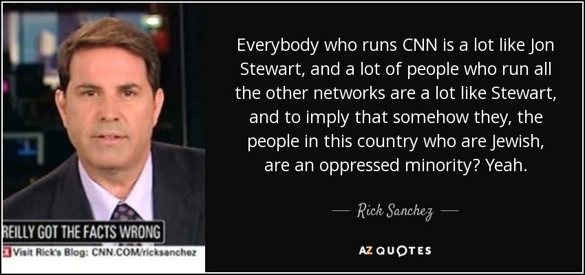 Everybody who runs CNN is a lot like Jon Stewart, and a lot of people who run all the other networks are a lot like Stewart, and to imply that somehow they, the people in this country who are Jewish, are an oppressed minority? Yeah. - Rick Sanchez
