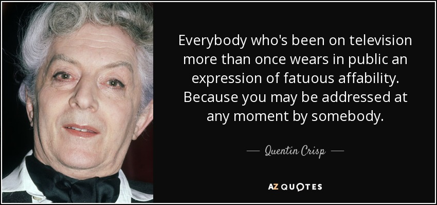 Everybody who's been on television more than once wears in public an expression of fatuous affability. Because you may be addressed at any moment by somebody. - Quentin Crisp
