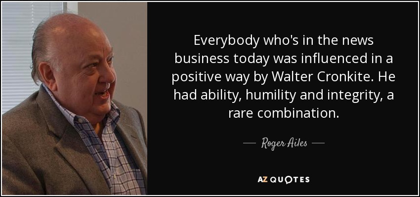 Everybody who's in the news business today was influenced in a positive way by Walter Cronkite. He had ability, humility and integrity, a rare combination. - Roger Ailes