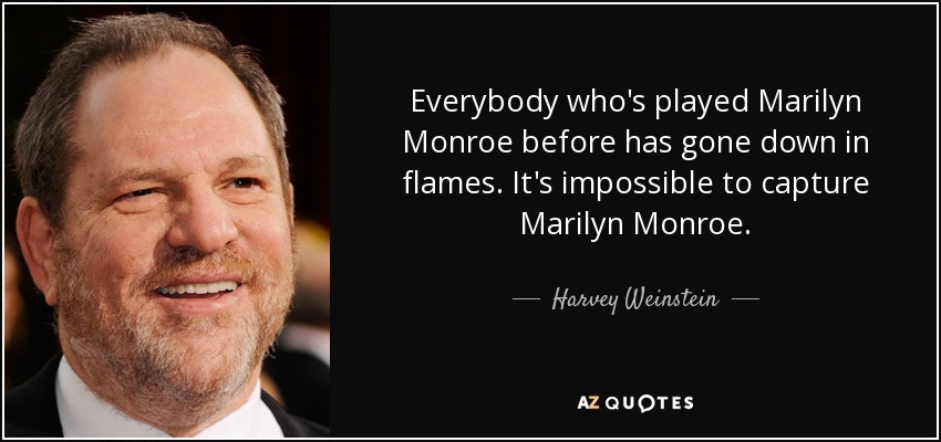 Everybody who's played Marilyn Monroe before has gone down in flames. It's impossible to capture Marilyn Monroe. - Harvey Weinstein