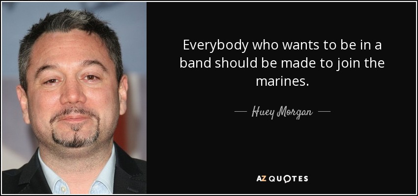 Everybody who wants to be in a band should be made to join the marines. - Huey Morgan