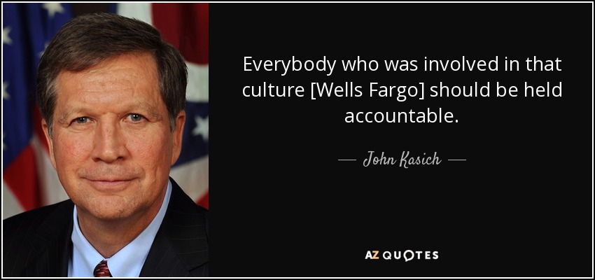 Everybody who was involved in that culture [Wells Fargo] should be held accountable. - John Kasich