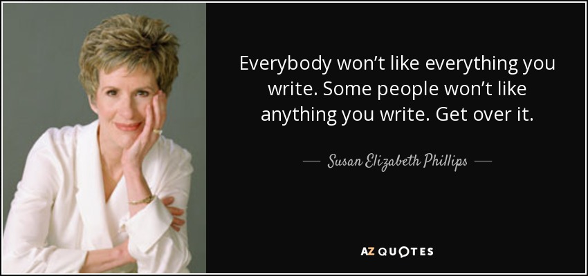 Everybody won’t like everything you write. Some people won’t like anything you write. Get over it. - Susan Elizabeth Phillips
