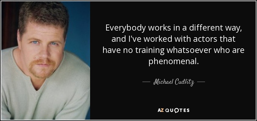 Everybody works in a different way, and I've worked with actors that have no training whatsoever who are phenomenal. - Michael Cudlitz