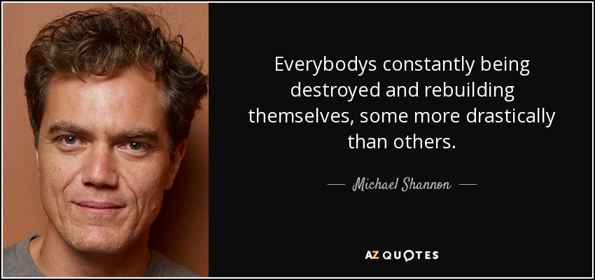 Everybodys constantly being destroyed and rebuilding themselves, some more drastically than others. - Michael Shannon