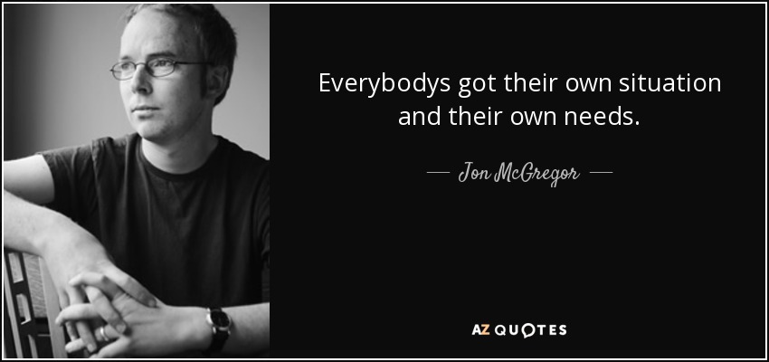 Everybodys got their own situation and their own needs. - Jon McGregor