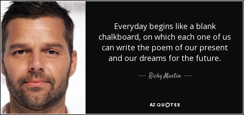 Everyday begins like a blank chalkboard, on which each one of us can write the poem of our present and our dreams for the future. - Ricky Martin