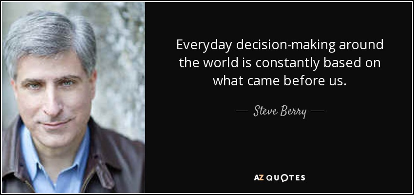 Everyday decision-making around the world is constantly based on what came before us. - Steve Berry