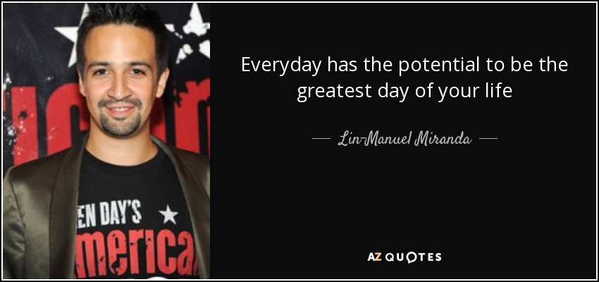 Everyday has the potential to be the greatest day of your life - Lin-Manuel Miranda