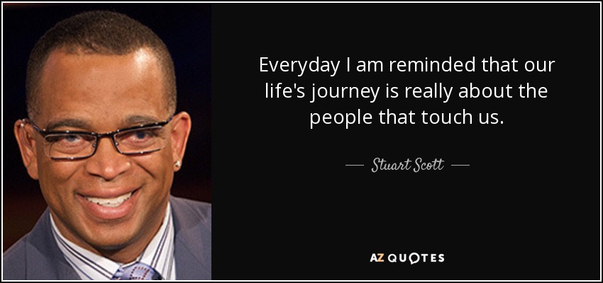 Everyday I am reminded that our life's journey is really about the people that touch us. - Stuart Scott