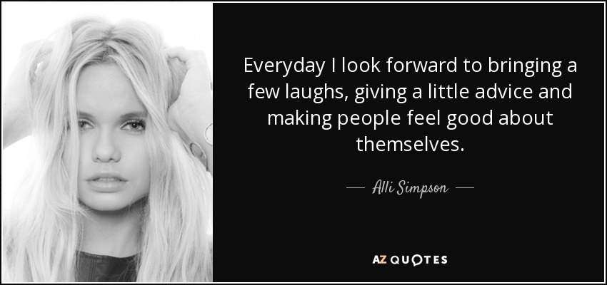 Everyday I look forward to bringing a few laughs, giving a little advice and making people feel good about themselves. - Alli Simpson