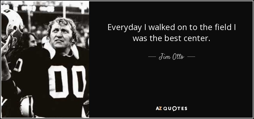 Everyday I walked on to the field I was the best center. - Jim Otto