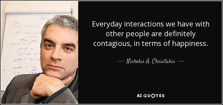 Everyday interactions we have with other people are definitely contagious, in terms of happiness. - Nicholas A. Christakis