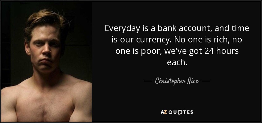 Everyday is a bank account, and time is our currency. No one is rich, no one is poor, we've got 24 hours each. - Christopher Rice