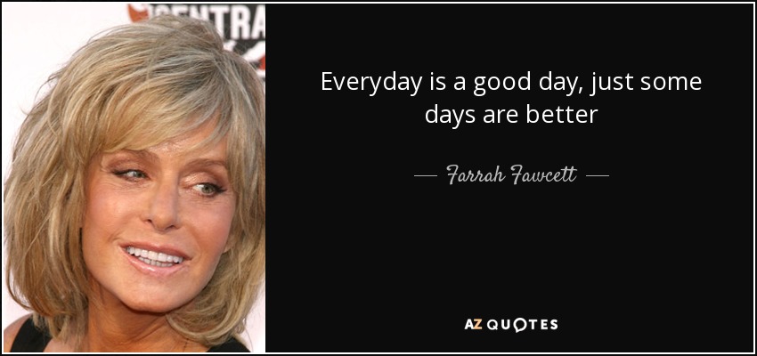 Everyday is a good day, just some days are better - Farrah Fawcett