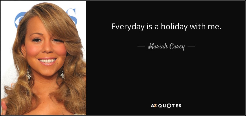 Everyday is a holiday with me. - Mariah Carey