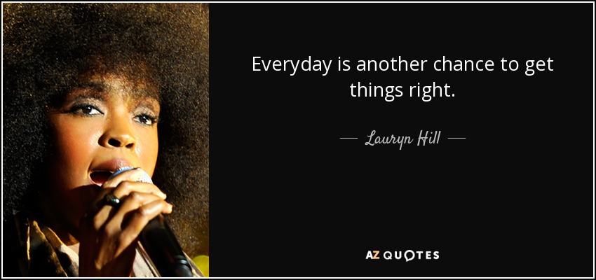 Everyday is another chance to get things right. - Lauryn Hill
