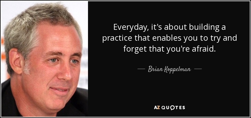 Everyday, it's about building a practice that enables you to try and forget that you're afraid. - Brian Koppelman