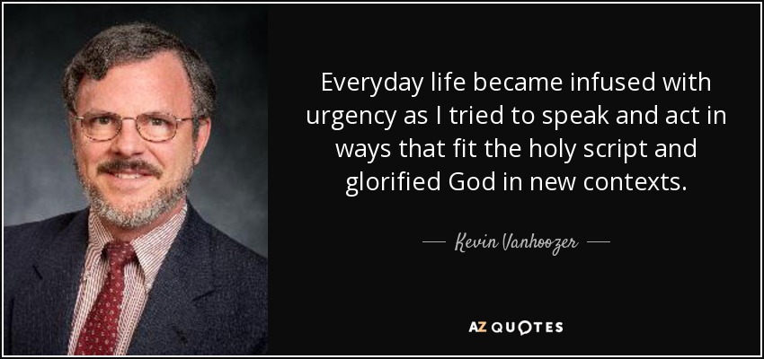 Everyday life became infused with urgency as I tried to speak and act in ways that fit the holy script and glorified God in new contexts. - Kevin Vanhoozer