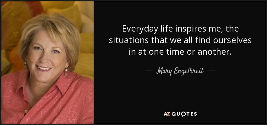Everyday life inspires me, the situations that we all find ourselves in at one time or another. - Mary Engelbreit