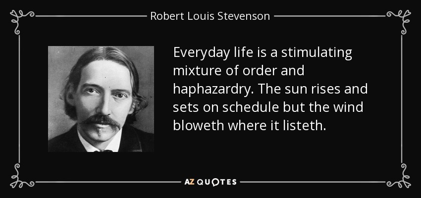 Everyday life is a stimulating mixture of order and haphazardry. The sun rises and sets on schedule but the wind bloweth where it listeth. - Robert Louis Stevenson