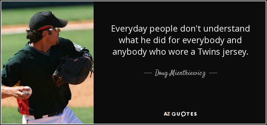 Everyday people don't understand what he did for everybody and anybody who wore a Twins jersey. - Doug Mientkiewicz
