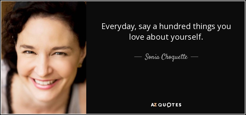Everyday, say a hundred things you love about yourself. - Sonia Choquette