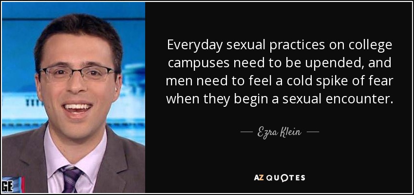 Everyday sexual practices on college campuses need to be upended, and men need to feel a cold spike of fear when they begin a sexual encounter. - Ezra Klein