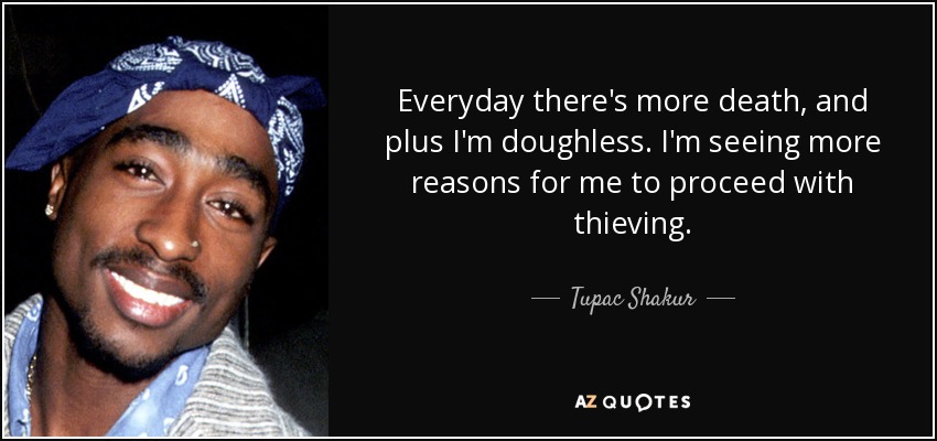Everyday there's more death, and plus I'm doughless. I'm seeing more reasons for me to proceed with thieving. - Tupac Shakur