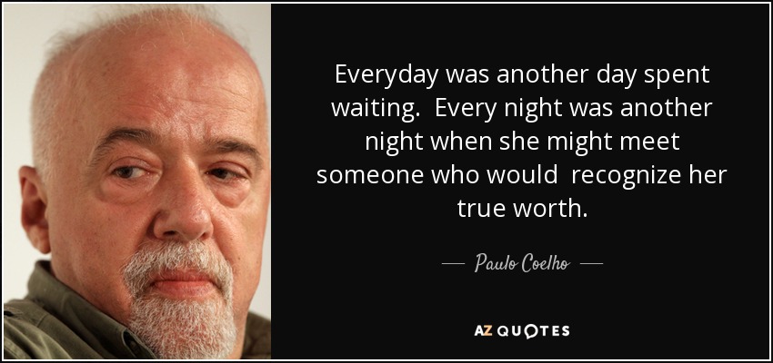 Everyday was another day spent waiting. Every night was another night when she might meet someone who would recognize her true worth. - Paulo Coelho