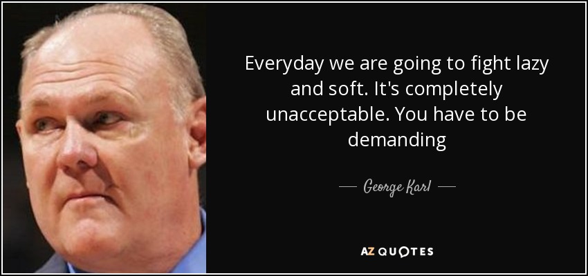 Everyday we are going to fight lazy and soft. It's completely unacceptable. You have to be demanding - George Karl