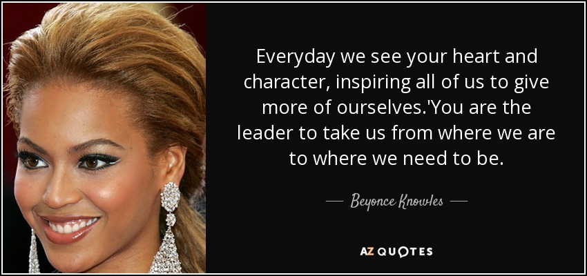 Everyday we see your heart and character, inspiring all of us to give more of ourselves.'You are the leader to take us from where we are to where we need to be. - Beyonce Knowles