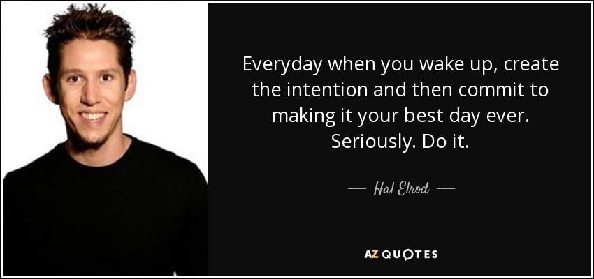Everyday when you wake up, create the intention and then commit to making it your best day ever. Seriously. Do it. - Hal Elrod