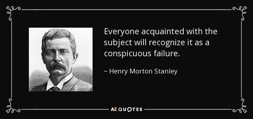 Everyone acquainted with the subject will recognize it as a conspicuous failure. - Henry Morton Stanley
