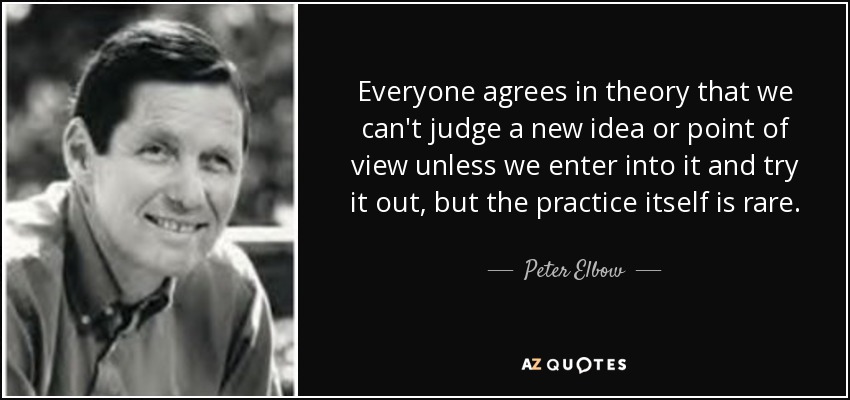 Everyone agrees in theory that we can't judge a new idea or point of view unless we enter into it and try it out, but the practice itself is rare. - Peter Elbow
