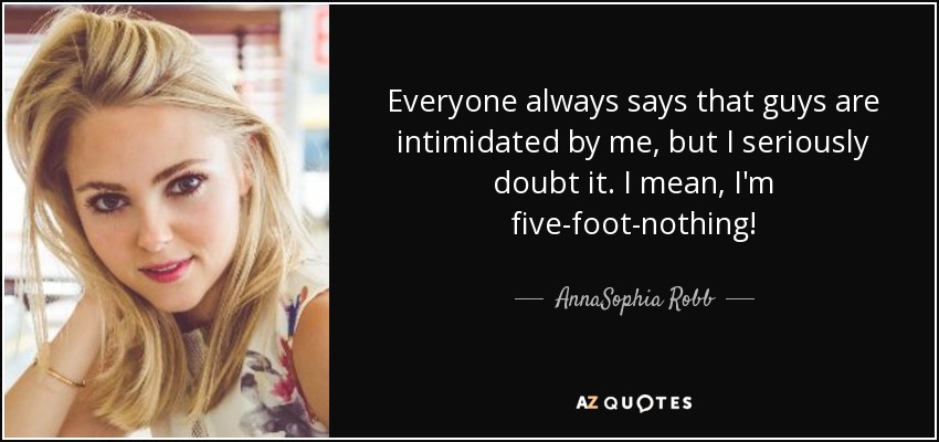 Everyone always says that guys are intimidated by me, but I seriously doubt it. I mean, I'm five-foot-nothing! - AnnaSophia Robb