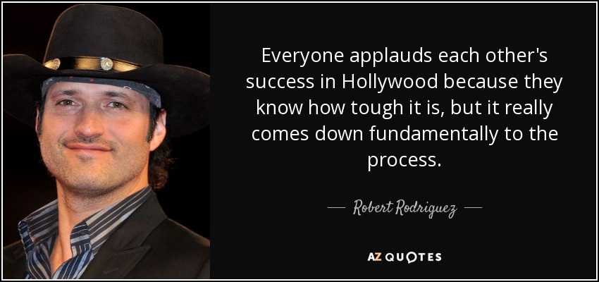 Everyone applauds each other's success in Hollywood because they know how tough it is, but it really comes down fundamentally to the process. - Robert Rodriguez