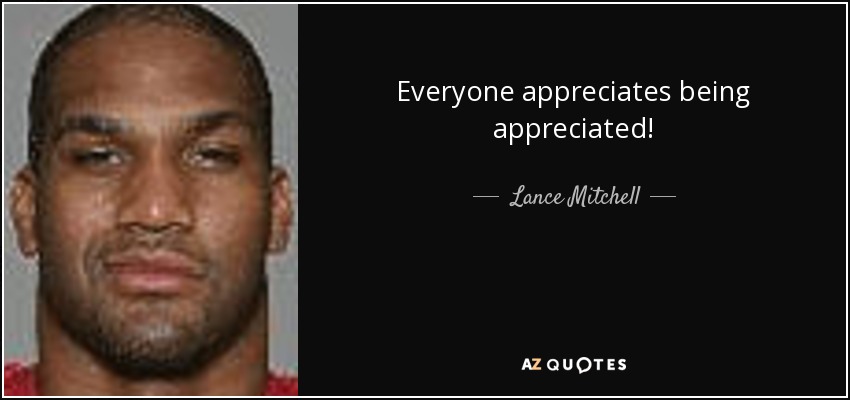 Everyone appreciates being appreciated! - Lance Mitchell