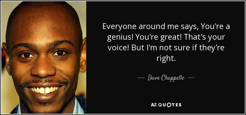 Everyone around me says, You're a genius! You're great! That's your voice! But I'm not sure if they're right. - Dave Chappelle