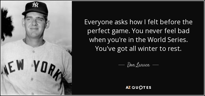 Everyone asks how I felt before the perfect game. You never feel bad when you're in the World Series. You've got all winter to rest. - Don Larsen