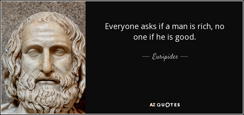 Everyone asks if a man is rich, no one if he is good. - Euripides